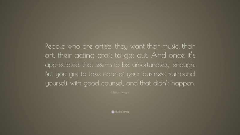 Michael Wright Quote: “People who are artists, they want their music, their art, their acting craft to get out. And once it’s appreciated, that seems to be, unfortunately, enough. But you got to take care of your business, surround yourself with good counsel, and that didn’t happen.”