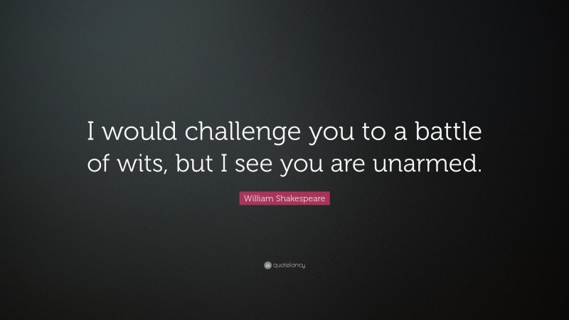 William Shakespeare Quote: “I would challenge you to a battle of wits, but I see you are unarmed.”
