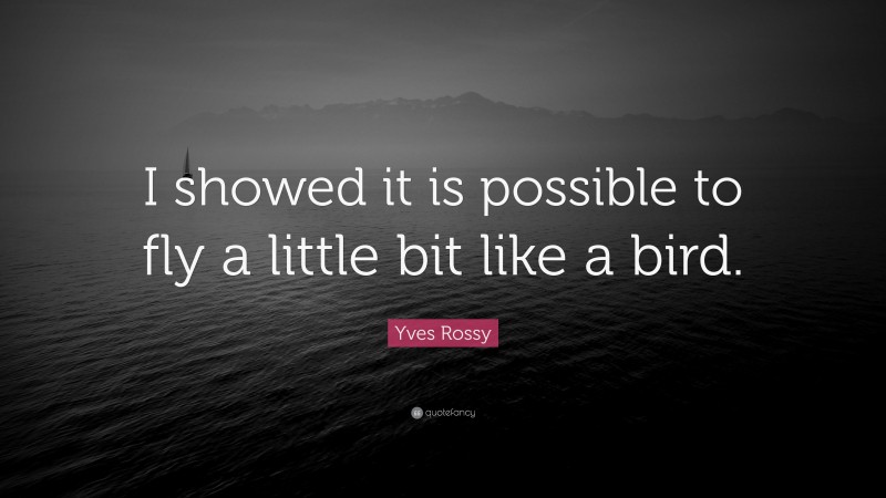 Yves Rossy Quote: “I showed it is possible to fly a little bit like a bird.”