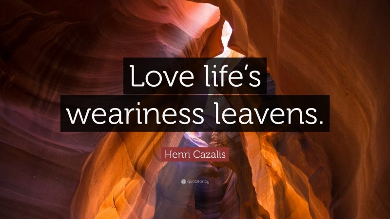 Henri Cazalis Quote: “Love life’s weariness leavens.”