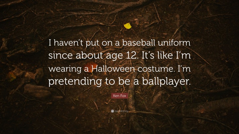 Ken Fox Quote: “I haven’t put on a baseball uniform since about age 12. It’s like I’m wearing a Halloween costume. I’m pretending to be a ballplayer.”