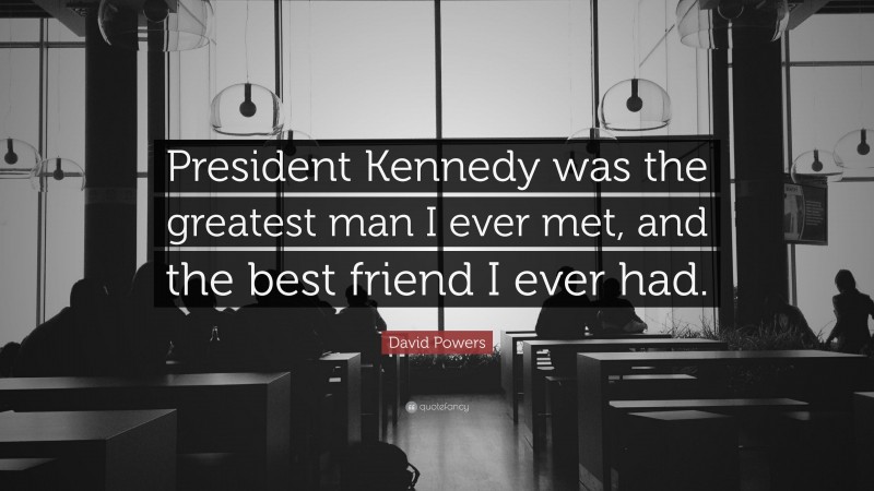 David Powers Quote: “President Kennedy was the greatest man I ever met, and the best friend I ever had.”