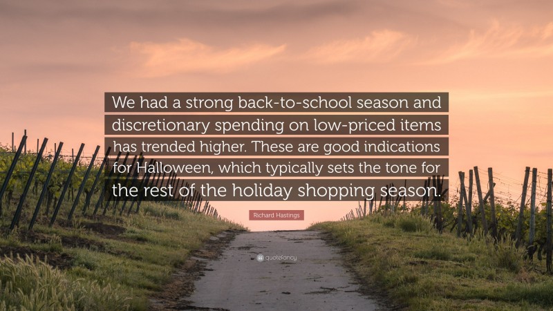 Richard Hastings Quote: “We had a strong back-to-school season and discretionary spending on low-priced items has trended higher. These are good indications for Halloween, which typically sets the tone for the rest of the holiday shopping season.”