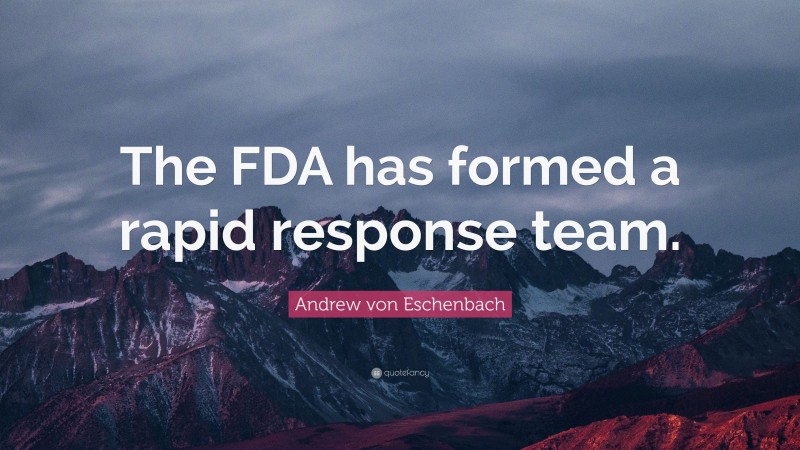 Andrew von Eschenbach Quote: “The FDA has formed a rapid response team.”