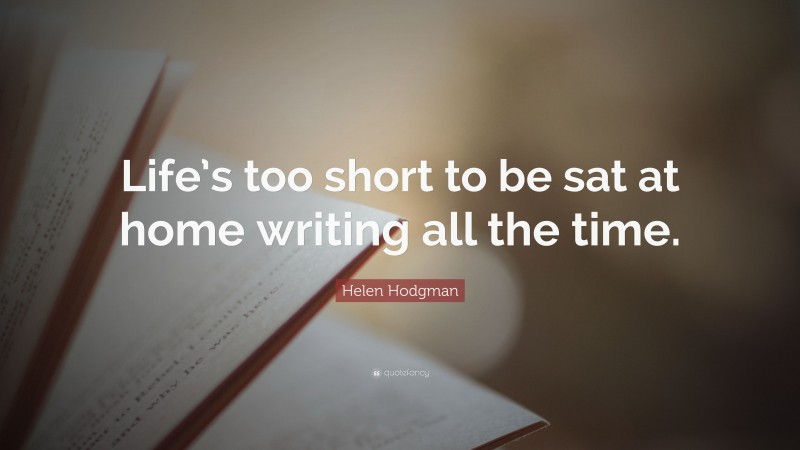 Helen Hodgman Quote: “Life’s too short to be sat at home writing all the time.”