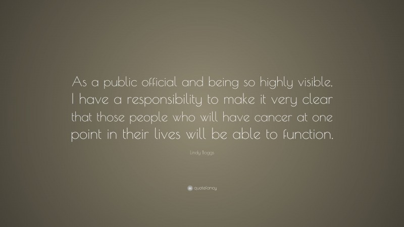 Lindy Boggs Quote: “As a public official and being so highly visible, I have a responsibility to make it very clear that those people who will have cancer at one point in their lives will be able to function.”