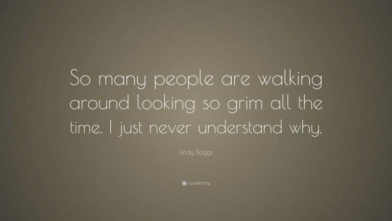 Lindy Boggs Quote: “So many people are walking around looking so grim all the time. I just never understand why.”