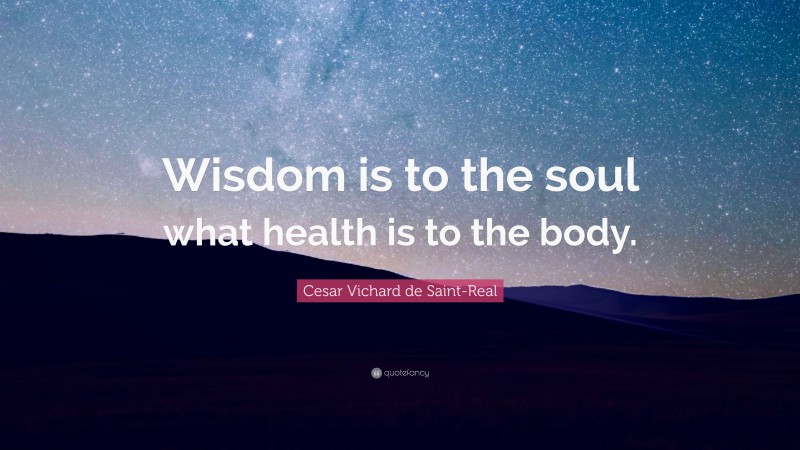 Cesar Vichard de Saint-Real Quote: “Wisdom is to the soul what health is to the body.”