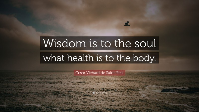 Cesar Vichard de Saint-Real Quote: “Wisdom is to the soul what health is to the body.”
