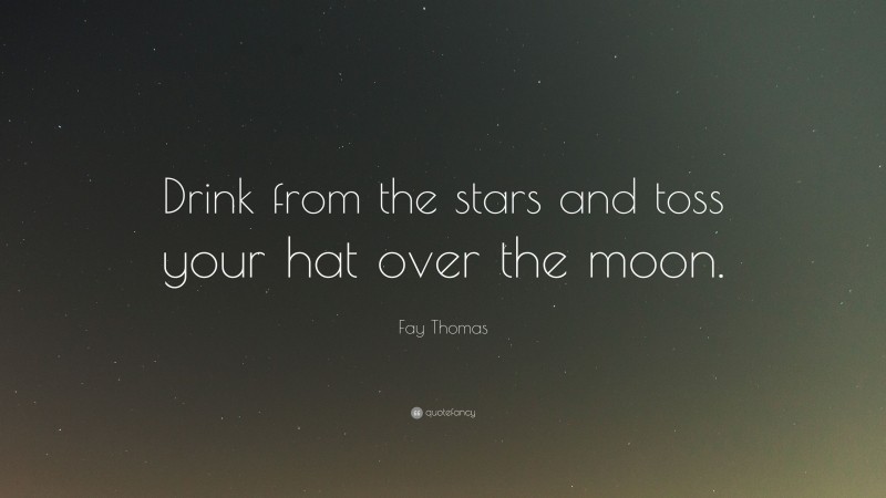 Fay Thomas Quote: “Drink from the stars and toss your hat over the moon.”