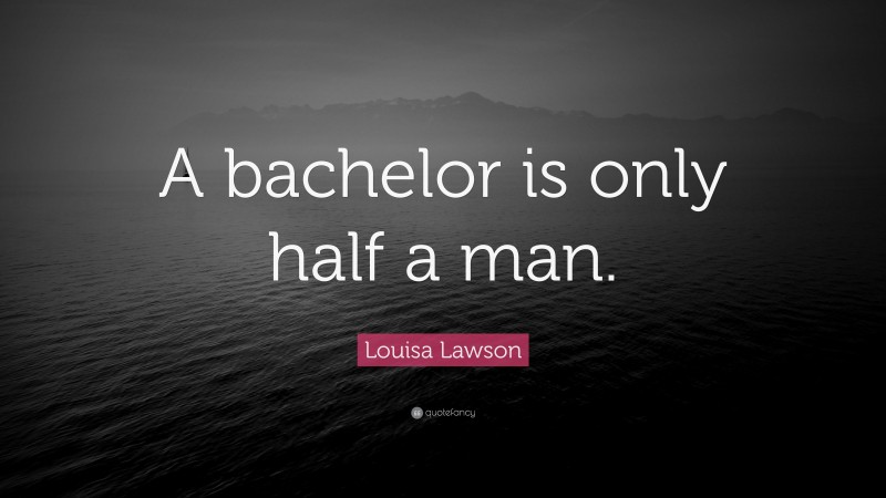 Louisa Lawson Quote: “A bachelor is only half a man.”