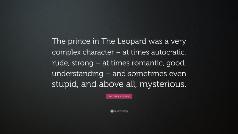 Luchino Visconti Quote: “The prince in The Leopard was a very complex character – at times autocratic, rude, strong – at times romantic, good, understanding – and sometimes even stupid, and above all, mysterious.”