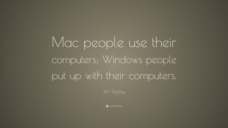 Wil Shipley Quote: “Mac people use their computers; Windows people put up with their computers.”