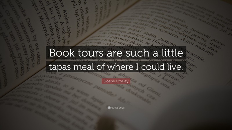 Sloane Crosley Quote: “Book tours are such a little tapas meal of where I could live.”