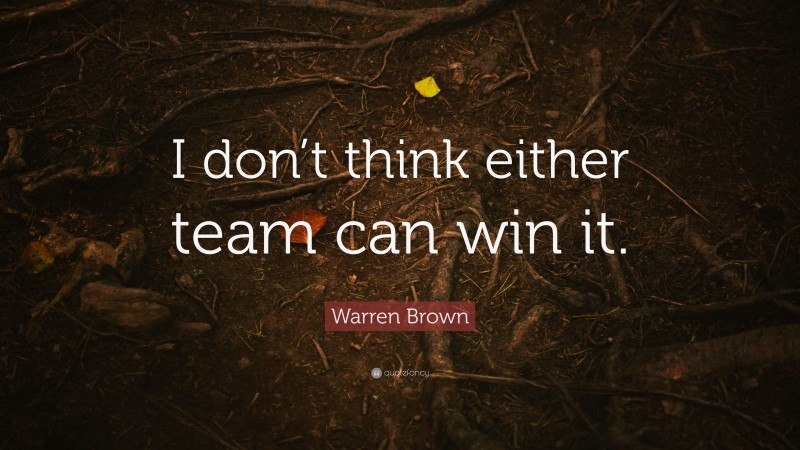 Warren Brown Quote: “I don’t think either team can win it.”