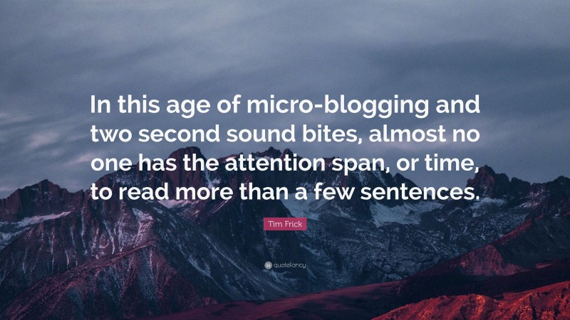 Tim Frick Quote: “In this age of micro-blogging and two second sound bites, almost no one has the attention span, or time, to read more than a few sentences.”