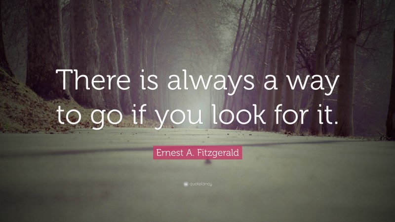 Ernest A. Fitzgerald Quote: “There is always a way to go if you look for it.”