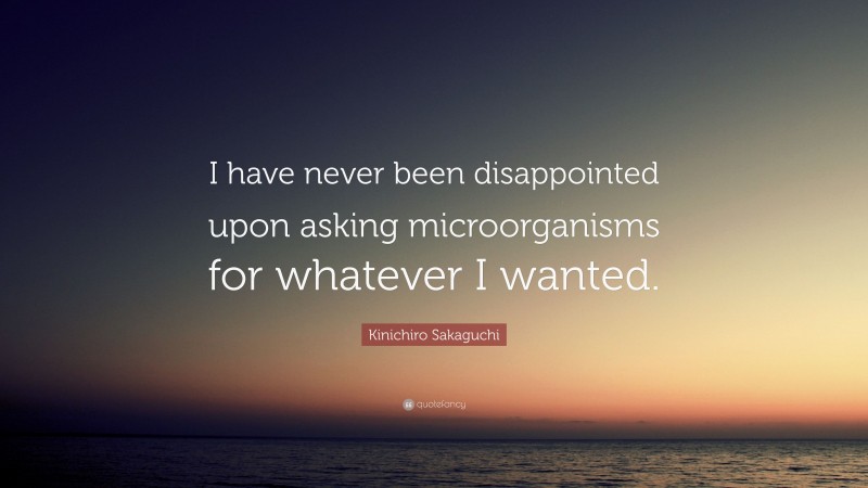 Kinichiro Sakaguchi Quote: “I have never been disappointed upon asking microorganisms for whatever I wanted.”