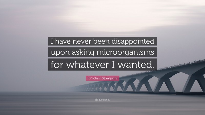 Kinichiro Sakaguchi Quote: “I have never been disappointed upon asking microorganisms for whatever I wanted.”
