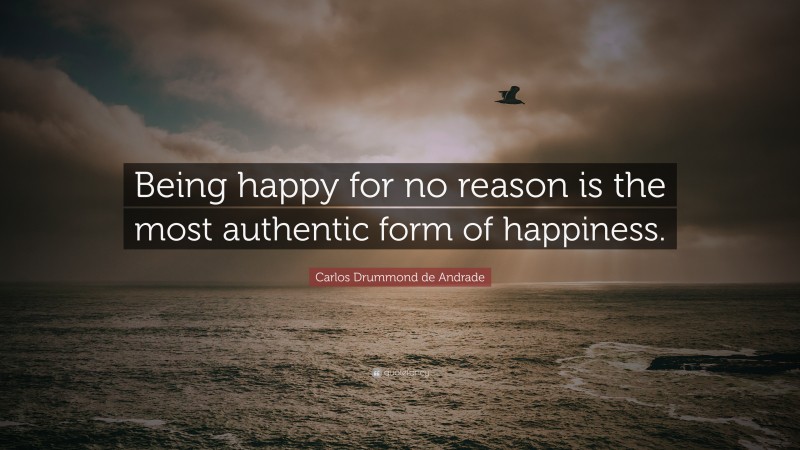 Carlos Drummond de Andrade Quote: “Being happy for no reason is the most authentic form of happiness.”
