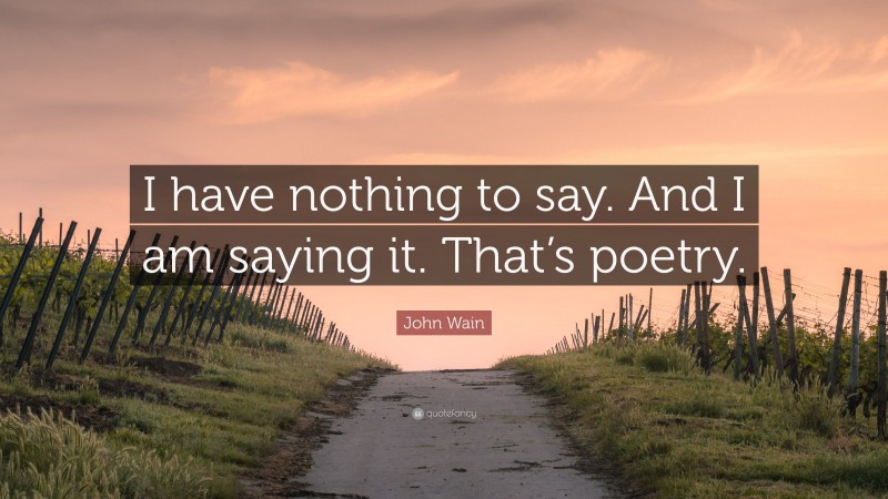 John Wain Quote: “I have nothing to say. And I am saying it. That’s poetry.”