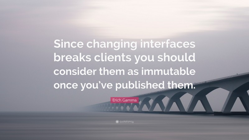 Erich Gamma Quote: “Since changing interfaces breaks clients you should consider them as immutable once you’ve published them.”