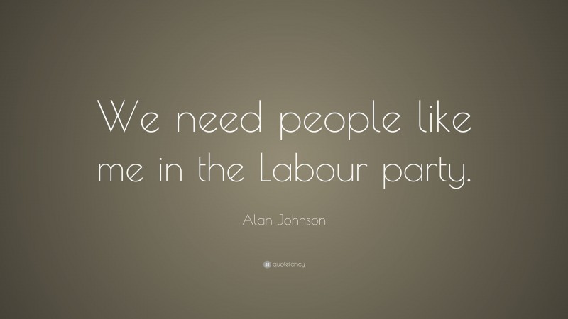 Alan Johnson Quote: “We need people like me in the Labour party.”
