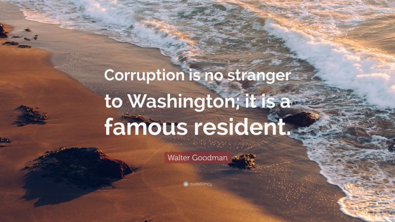 Walter Goodman Quote: “Corruption is no stranger to Washington; it is a famous resident.”