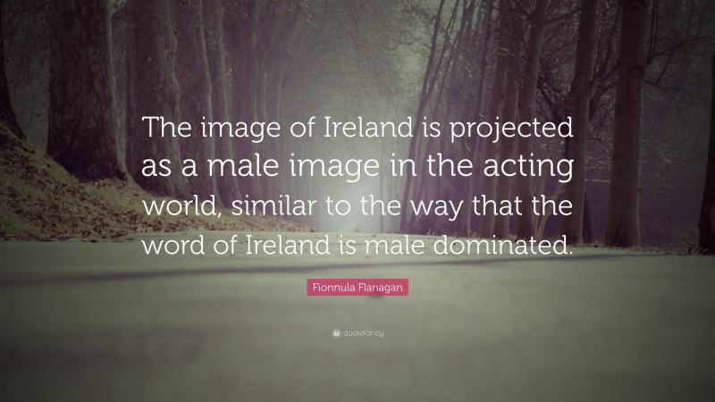 Fionnula Flanagan Quote: “The image of Ireland is projected as a male image in the acting world, similar to the way that the word of Ireland is male dominated.”