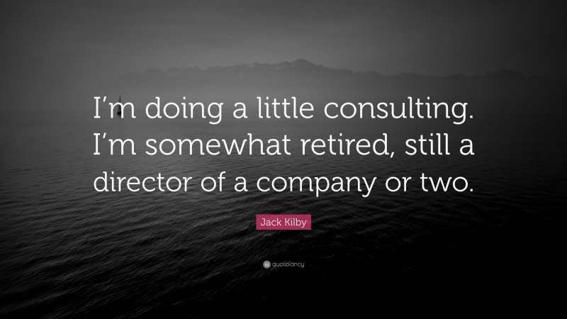 Jack Kilby Quote: “I’m doing a little consulting. I’m somewhat retired, still a director of a company or two.”