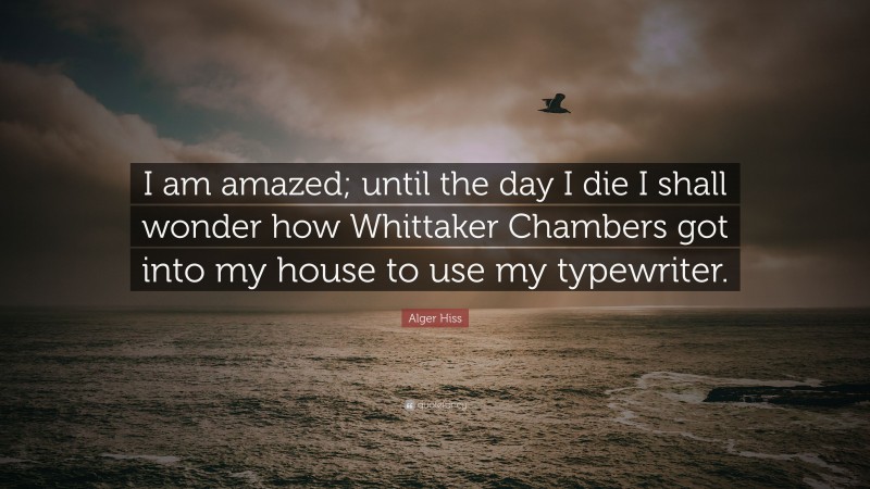 Alger Hiss Quote: “I am amazed; until the day I die I shall wonder how Whittaker Chambers got into my house to use my typewriter.”