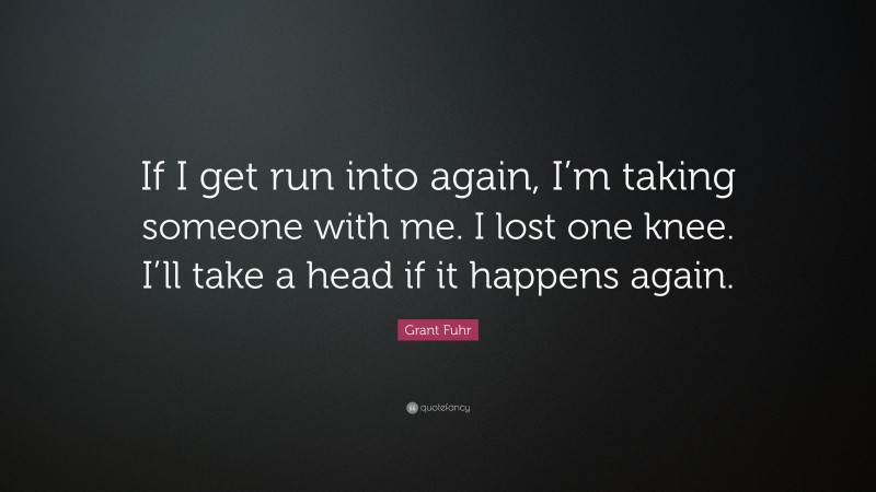 Grant Fuhr Quote: “If I get run into again, I’m taking someone with me. I lost one knee. I’ll take a head if it happens again.”