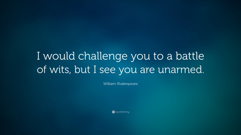 William Shakespeare Quote: “I would challenge you to a battle of wits, but I see you are unarmed.”
