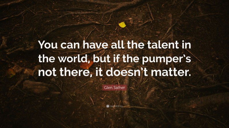 Glen Sather Quote: “You can have all the talent in the world, but if the pumper’s not there, it doesn’t matter.”
