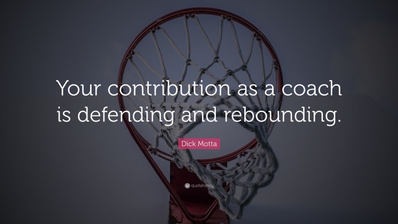 Dick Motta Quote: “Your contribution as a coach is defending and rebounding.”