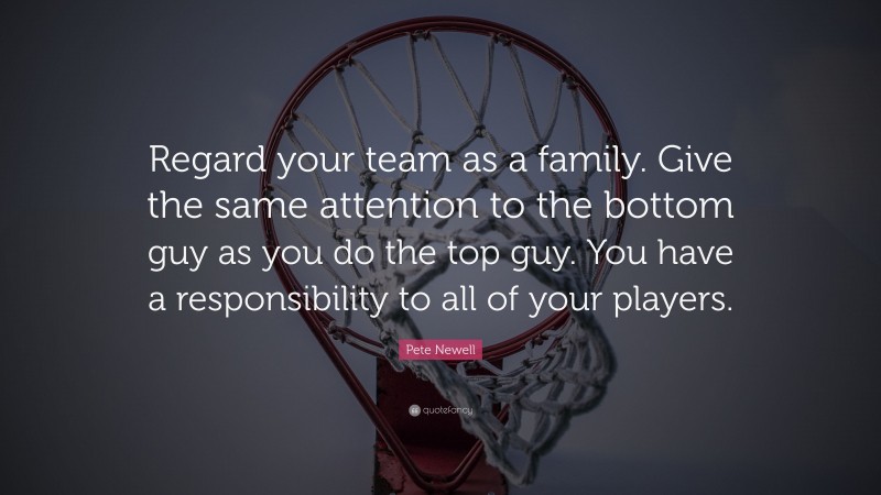 Pete Newell Quote: “Regard your team as a family. Give the same attention to the bottom guy as you do the top guy. You have a responsibility to all of your players.”