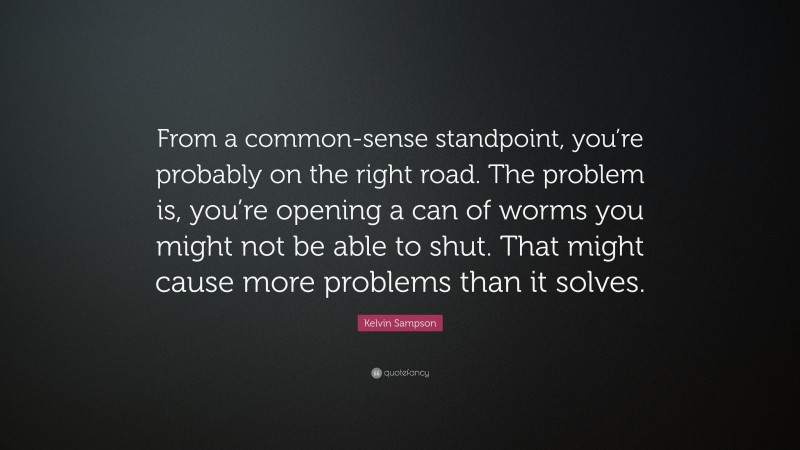 Kelvin Sampson Quote: “From a common-sense standpoint, you’re probably on the right road. The problem is, you’re opening a can of worms you might not be able to shut. That might cause more problems than it solves.”