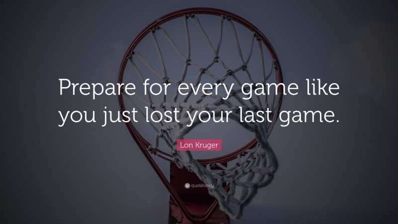 Lon Kruger Quote: “Prepare for every game like you just lost your last game.”