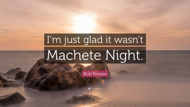 Bob Froese Quote: “I’m just glad it wasn’t Machete Night.”