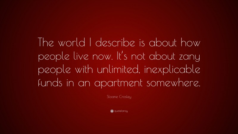 Sloane Crosley Quote: “The world I describe is about how people live now. It’s not about zany people with unlimited, inexplicable funds in an apartment somewhere.”