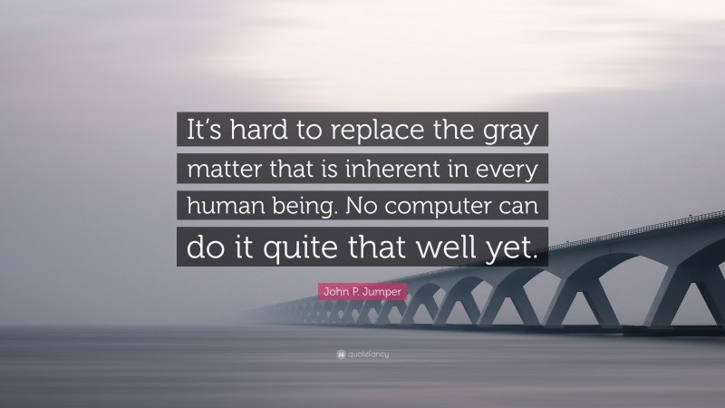 John P. Jumper Quote: “It’s hard to replace the gray matter that is inherent in every human being. No computer can do it quite that well yet.”