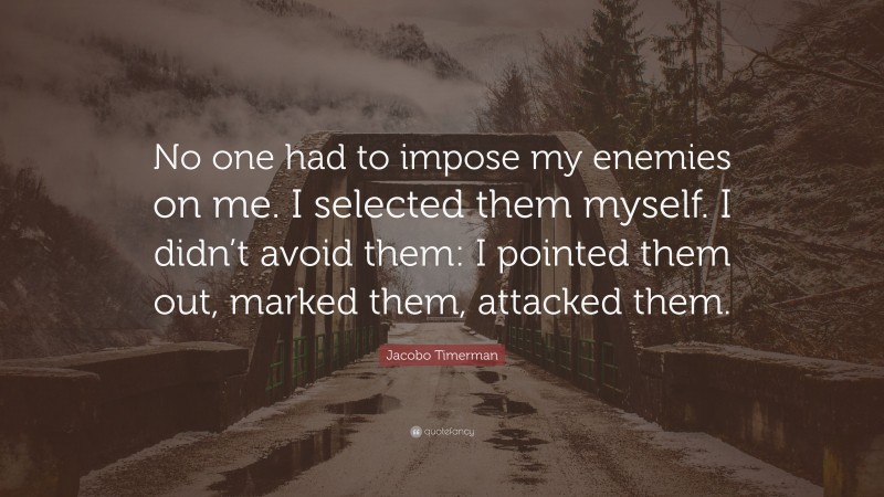 Jacobo Timerman Quote: “No one had to impose my enemies on me. I selected them myself. I didn’t avoid them: I pointed them out, marked them, attacked them.”