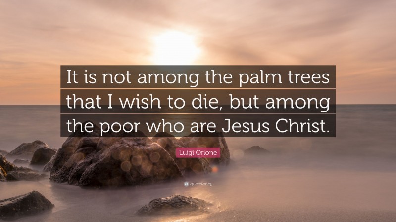 Luigi Orione Quote: “It is not among the palm trees that I wish to die, but among the poor who are Jesus Christ.”