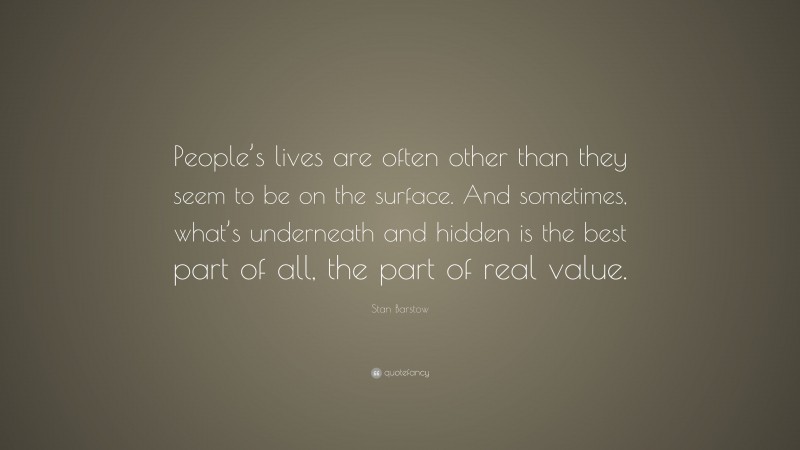 Stan Barstow Quote: “People’s lives are often other than they seem to be on the surface. And sometimes, what’s underneath and hidden is the best part of all, the part of real value.”