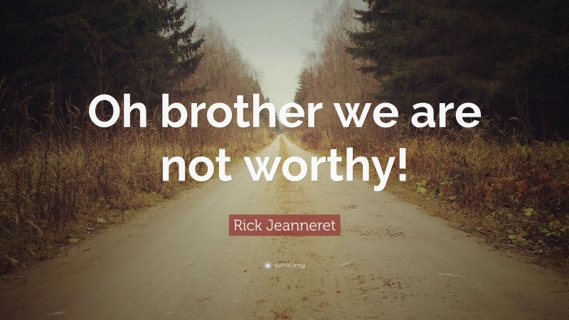 Rick Jeanneret Quote: “Oh brother we are not worthy!”