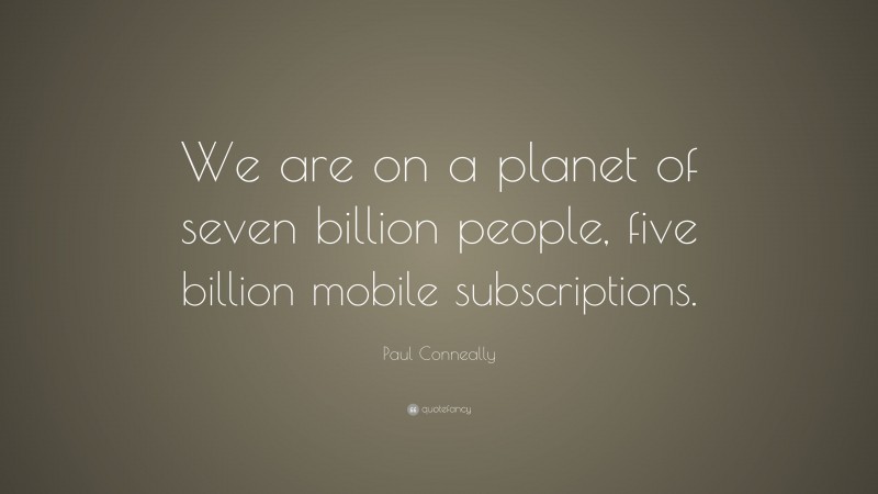 Paul Conneally Quote: “We are on a planet of seven billion people, five billion mobile subscriptions.”