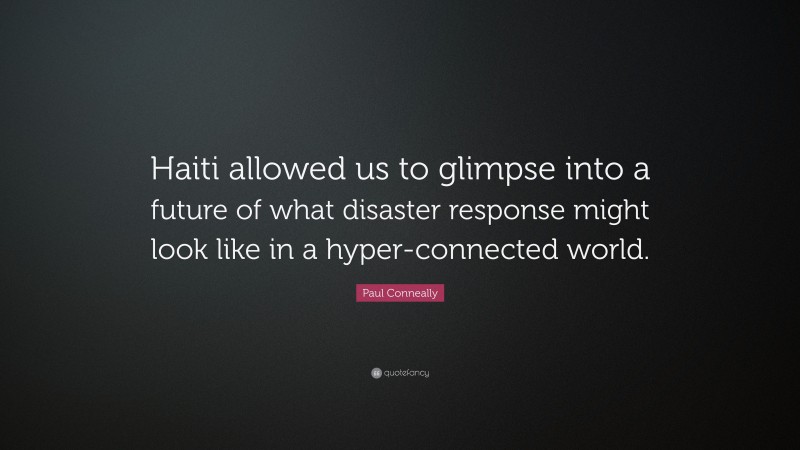 Paul Conneally Quote: “Haiti allowed us to glimpse into a future of what disaster response might look like in a hyper-connected world.”