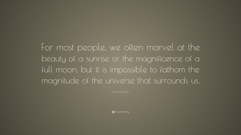Richard Baker Quote: “For most people, we often marvel at the beauty of a sunrise or the magnificence of a full moon, but it is impossible to fathom the magnitude of the universe that surrounds us.”