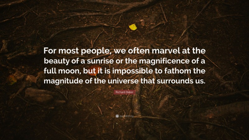 Richard Baker Quote: “For most people, we often marvel at the beauty of a sunrise or the magnificence of a full moon, but it is impossible to fathom the magnitude of the universe that surrounds us.”