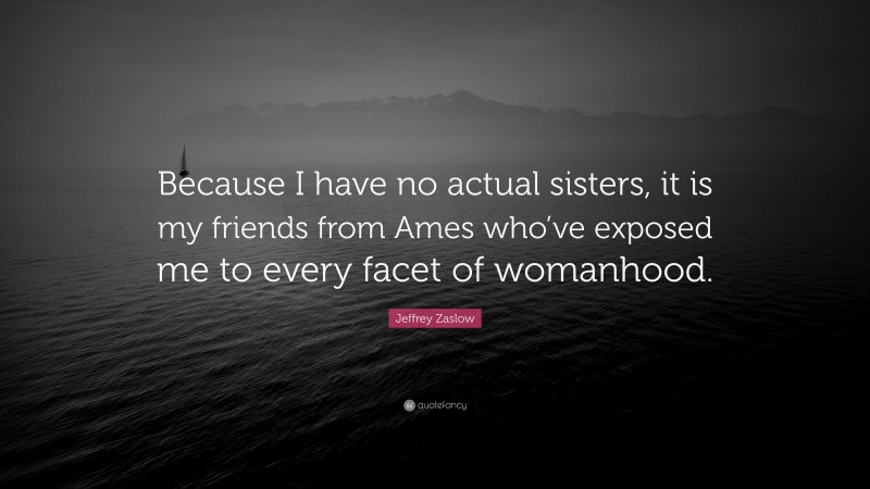 Jeffrey Zaslow Quote: “Because I have no actual sisters, it is my friends from Ames who’ve exposed me to every facet of womanhood.”